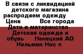 В связи с ликвидацией детского магазина распродаем одежду!!! › Цена ­ 500 - Все города Дети и материнство » Детская одежда и обувь   . Ненецкий АО,Нельмин Нос п.